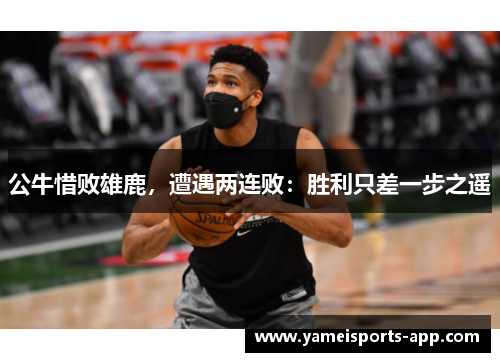 公牛惜败雄鹿，遭遇两连败：胜利只差一步之遥