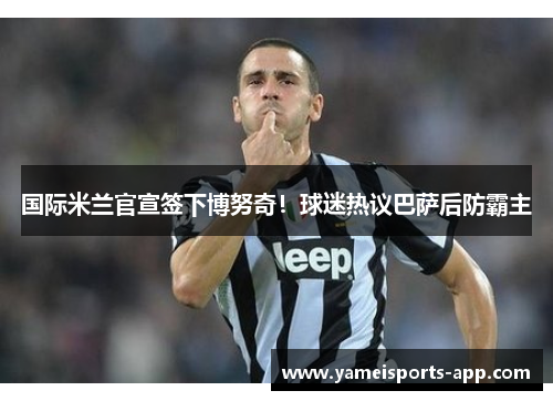 国际米兰官宣签下博努奇！球迷热议巴萨后防霸主