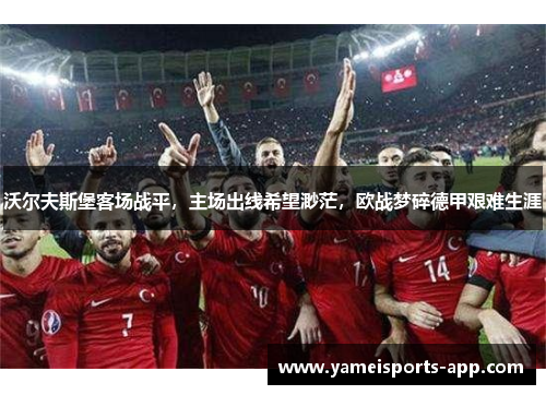 沃尔夫斯堡客场战平，主场出线希望渺茫，欧战梦碎德甲艰难生涯