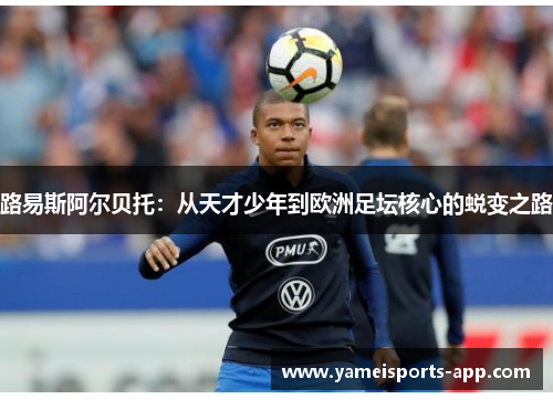 路易斯阿尔贝托：从天才少年到欧洲足坛核心的蜕变之路