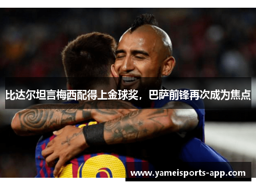 比达尔坦言梅西配得上金球奖，巴萨前锋再次成为焦点