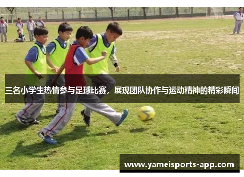 三名小学生热情参与足球比赛，展现团队协作与运动精神的精彩瞬间