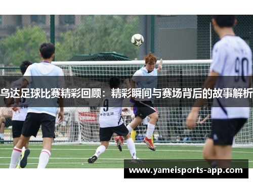 乌达足球比赛精彩回顾：精彩瞬间与赛场背后的故事解析