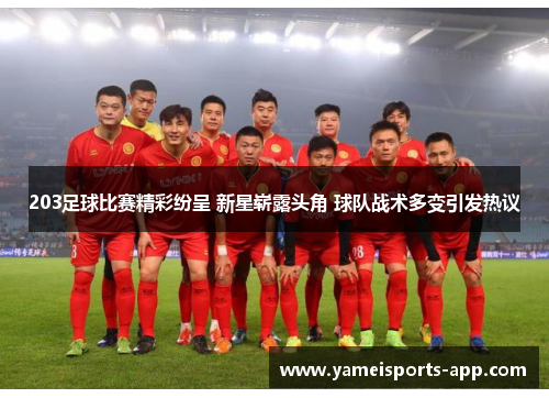 203足球比赛精彩纷呈 新星崭露头角 球队战术多变引发热议