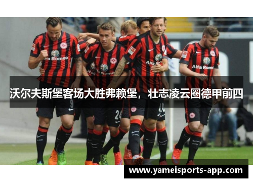 沃尔夫斯堡客场大胜弗赖堡，壮志凌云圈德甲前四