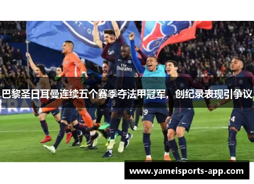 巴黎圣日耳曼连续五个赛季夺法甲冠军，创纪录表现引争议