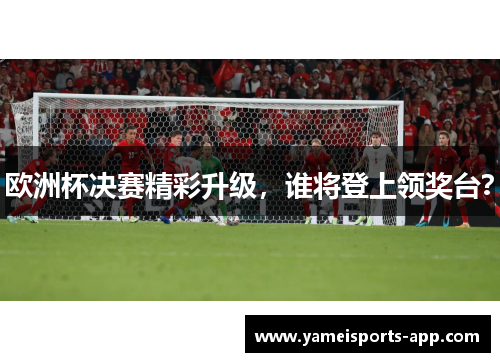 欧洲杯决赛精彩升级，谁将登上领奖台？
