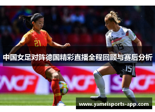 中国女足对阵德国精彩直播全程回顾与赛后分析